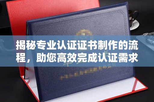 汨罗揭秘专业认证证书制作的流程，助您高效完成认证需求