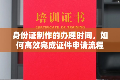 汨罗身份证制作的办理时间，如何高效完成证件申请流程