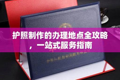 汨罗护照制作的办理地点全攻略，一站式服务指南