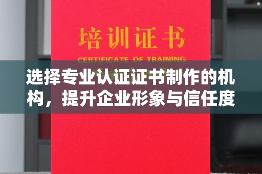 汨罗选择专业认证证书制作的机构，提升企业形象与信任度