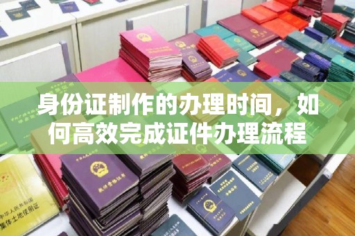 汨罗身份证制作的办理时间，如何高效完成证件办理流程